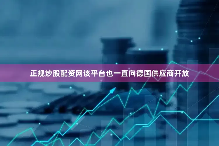 正规炒股配资网该平台也一直向德国供应商开放