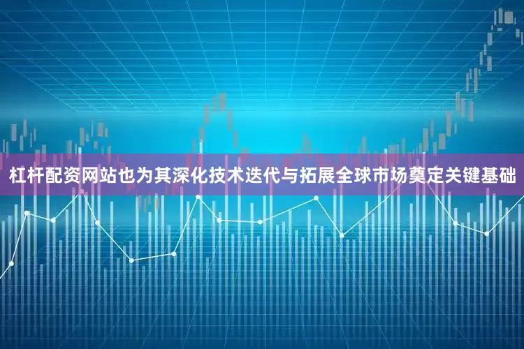 杠杆配资网站也为其深化技术迭代与拓展全球市场奠定关键基础