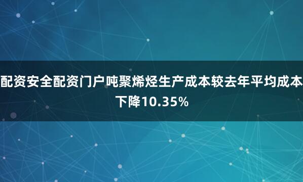 配资安全配资门户吨聚烯烃生产成本较去年平均成本下降10.35%