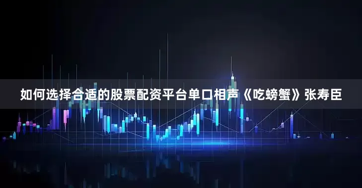 如何选择合适的股票配资平台单口相声《吃螃蟹》张寿臣