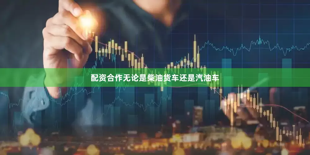 配资合作无论是柴油货车还是汽油车