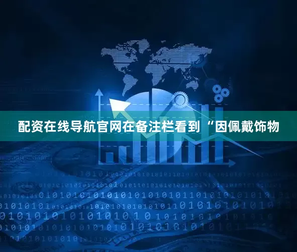 配资在线导航官网在备注栏看到 “因佩戴饰物