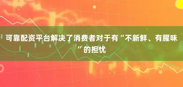 可靠配资平台解决了消费者对于有“不新鲜、有腥味”的担忧