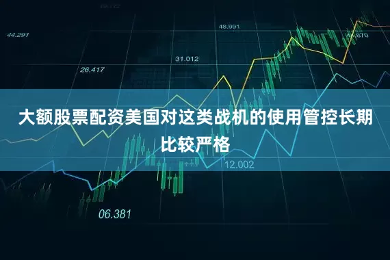 大额股票配资美国对这类战机的使用管控长期比较严格