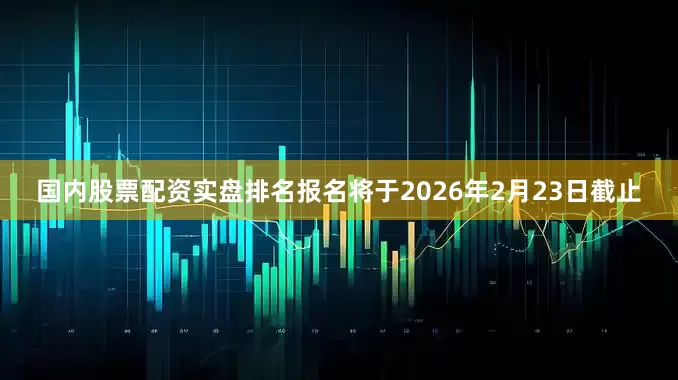 国内股票配资实盘排名报名将于2026年2月23日截止