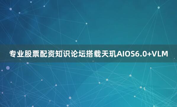 专业股票配资知识论坛搭载天玑AIOS6.0+VLM