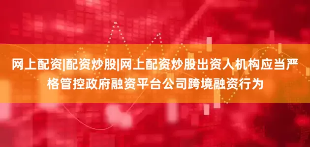 网上配资|配资炒股|网上配资炒股出资人机构应当严格管控政府融资平台公司跨境融资行为