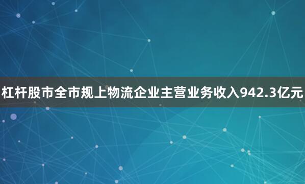 杠杆股市全市规上物流企业主营业务收入942.3亿元