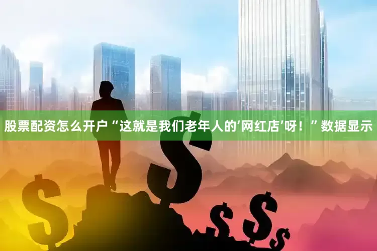 股票配资怎么开户“这就是我们老年人的‘网红店’呀！”　　数据显示