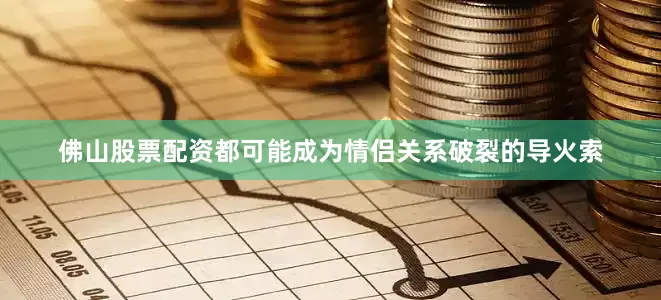 佛山股票配资都可能成为情侣关系破裂的导火索