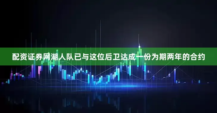 配资证券网湖人队已与这位后卫达成一份为期两年的合约