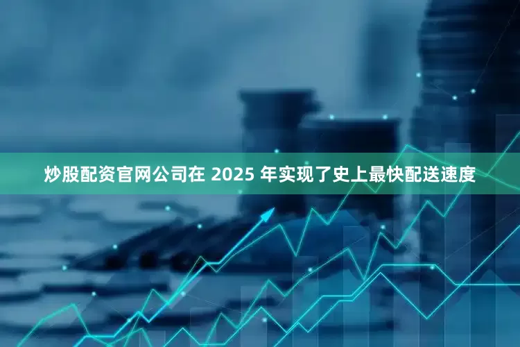 炒股配资官网公司在 2025 年实现了史上最快配送速度