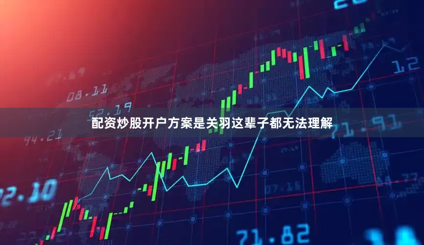 配资炒股开户方案是关羽这辈子都无法理解
