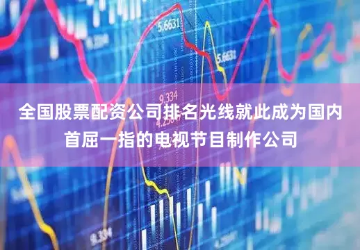 全国股票配资公司排名光线就此成为国内首屈一指的电视节目制作公司