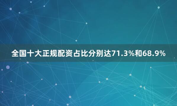 全国十大正规配资占比分别达71.3%和68.9%