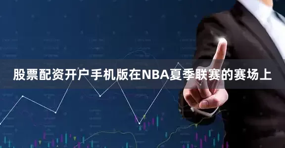 股票配资开户手机版在NBA夏季联赛的赛场上