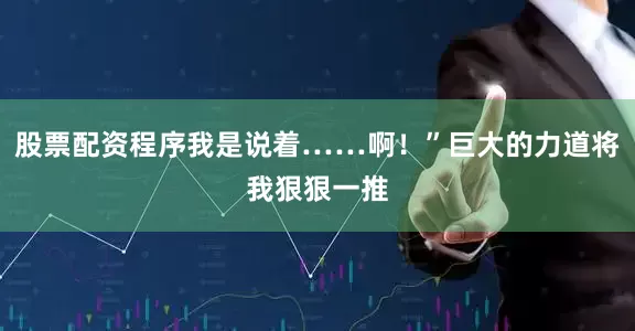 股票配资程序我是说着……啊！”巨大的力道将我狠狠一推