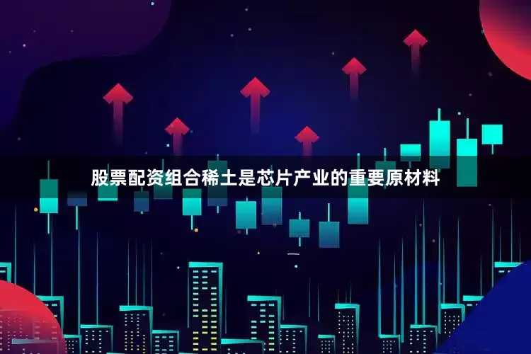 股票配资组合稀土是芯片产业的重要原材料