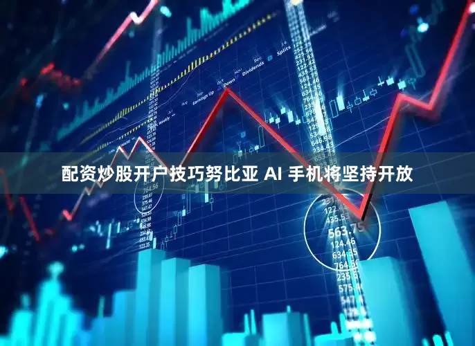 配资炒股开户技巧努比亚 AI 手机将坚持开放