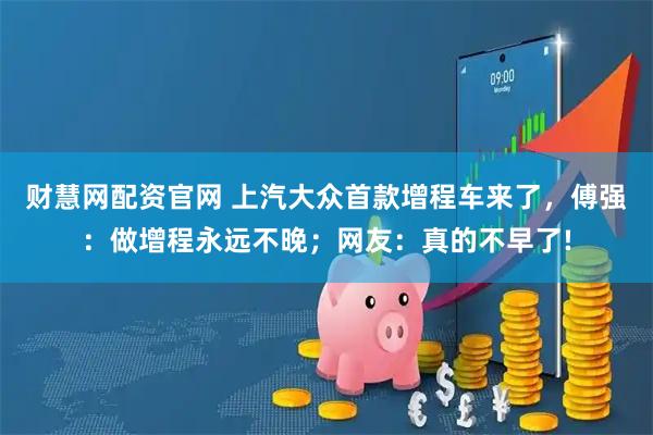 财慧网配资官网 上汽大众首款增程车来了，傅强：做增程永远不晚；网友：真的不早了!