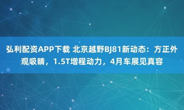弘利配资APP下载 北京越野BJ81新动态：方正外观吸睛，1.5T增程动力，4月车展见真容
