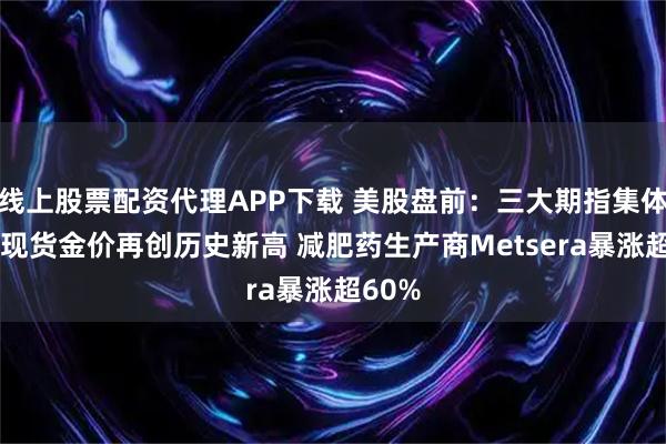 线上股票配资代理APP下载 美股盘前：三大期指集体下跌 现货金价再创历史新高 减肥药生产商Metsera暴涨超60%
