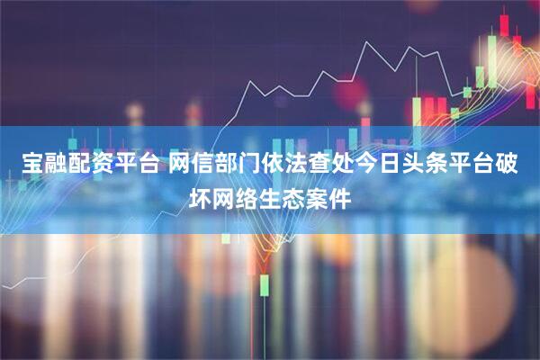 宝融配资平台 网信部门依法查处今日头条平台破坏网络生态案件