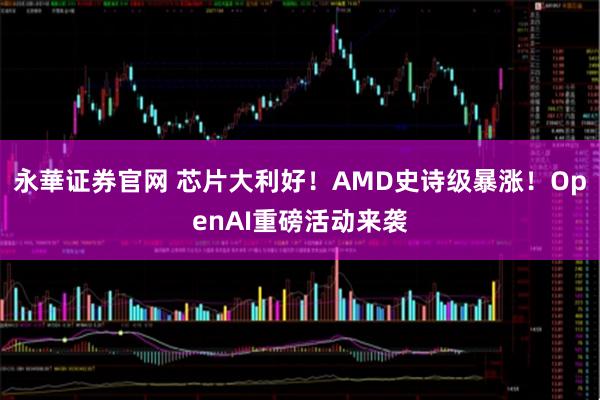 永華证券官网 芯片大利好！AMD史诗级暴涨！OpenAI重磅活动来袭
