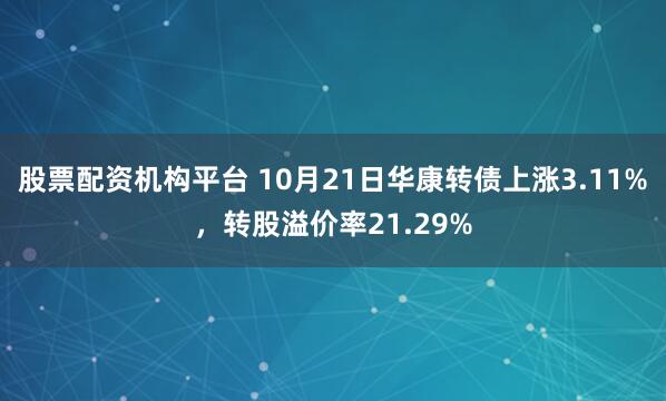 股票配资机构平台 10月21日华康转债上涨3.11%，转股溢价率21.29%