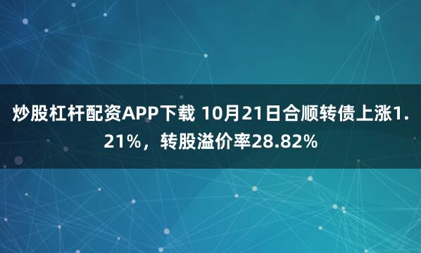炒股杠杆配资APP下载 10月21日合顺转债上涨1.21%，转股溢价率28.82%