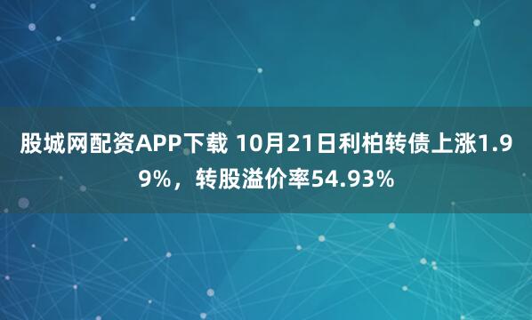 股城网配资APP下载 10月21日利柏转债上涨1.99%，转股溢价率54.93%