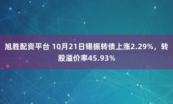 旭胜配资平台 10月21日锡振转债上涨2.29%，转股溢价率45.93%