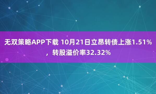 无双策略APP下载 10月21日立昂转债上涨1.51%，转股溢价率32.32%