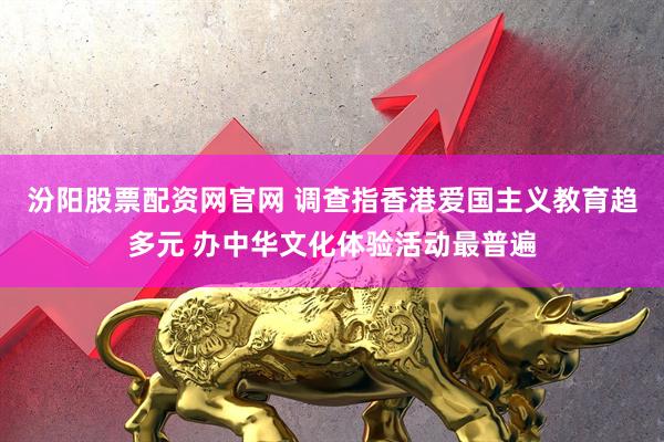 汾阳股票配资网官网 调查指香港爱国主义教育趋多元 办中华文化体验活动最普遍