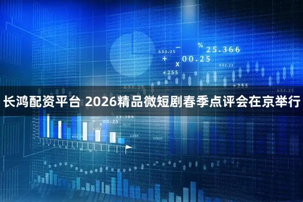 长鸿配资平台 2026精品微短剧春季点评会在京举行