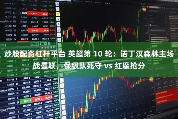 炒股配资杠杆平台 英超第 10 轮：诺丁汉森林主场战曼联，保级队死守 vs 红魔抢分
