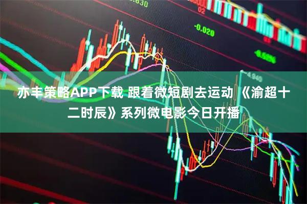 亦丰策略APP下载 跟着微短剧去运动 《渝超十二时辰》系列微电影今日开播