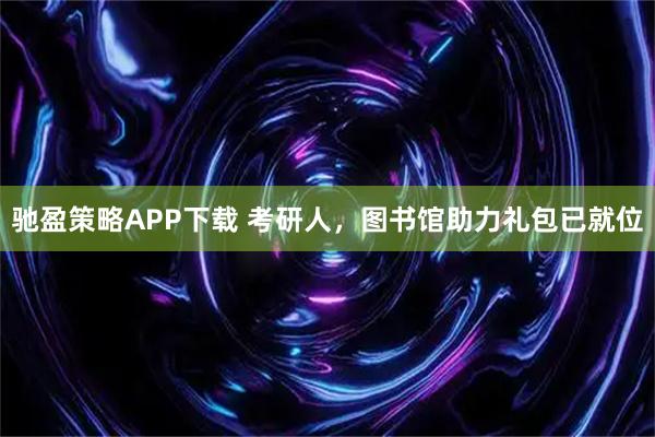 驰盈策略APP下载 考研人，图书馆助力礼包已就位