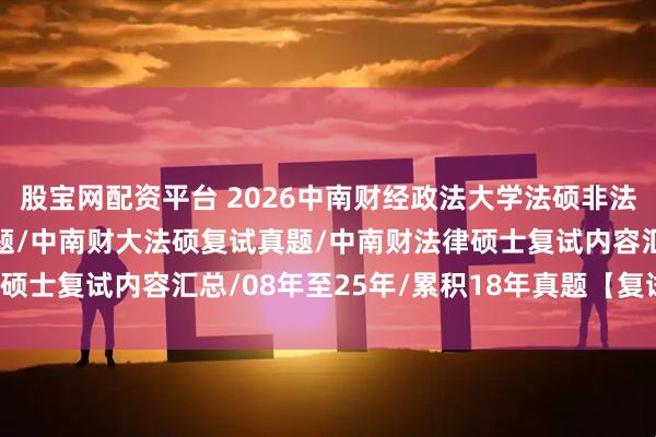股宝网配资平台 2026中南财经政法大学法硕非法学复试真题原题1612题/中南财大法硕复试真题/中南财法律硕士复试内容汇总/08年至25年/累积18年真题【复试逆袭原题】