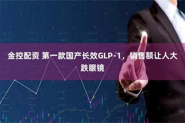 金控配资 第一款国产长效GLP-1，销售额让人大跌眼镜