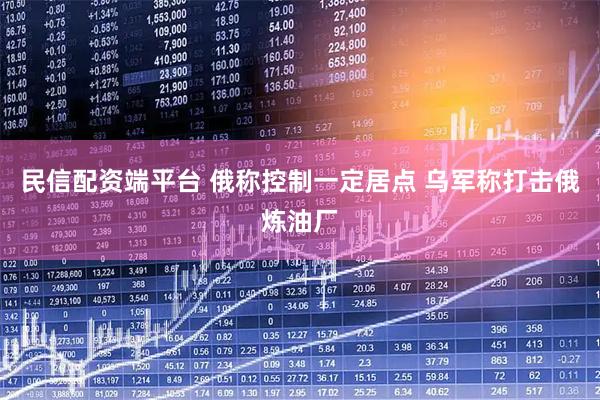 民信配资端平台 俄称控制一定居点 乌军称打击俄炼油厂