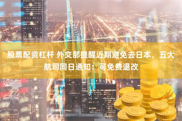 股票配资杠杆 外交部提醒近期避免去日本，五大航司同日通知：可免费退改