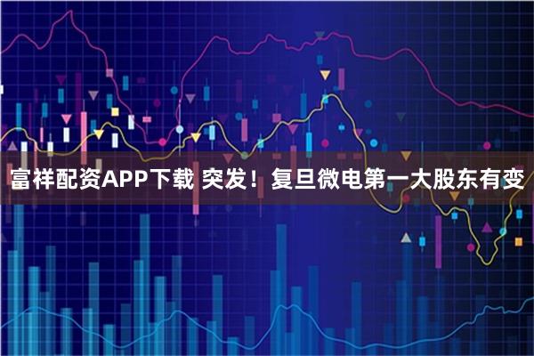 富祥配资APP下载 突发！复旦微电第一大股东有变
