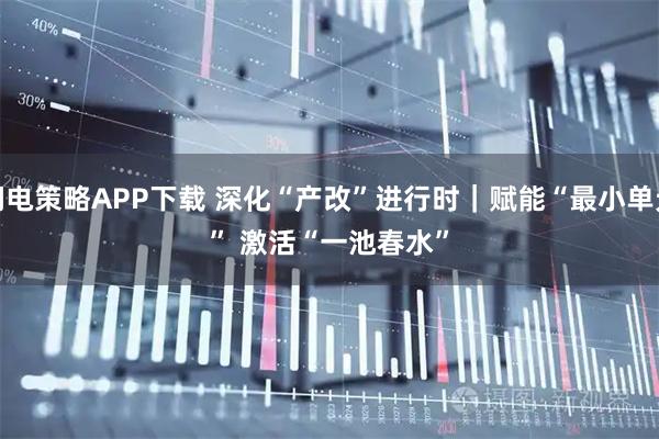 闪电策略APP下载 深化“产改”进行时｜赋能“最小单元” 激活“一池春水”