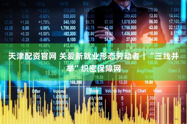 天津配资官网 关爱新就业形态劳动者｜“三线并举”织密保障网