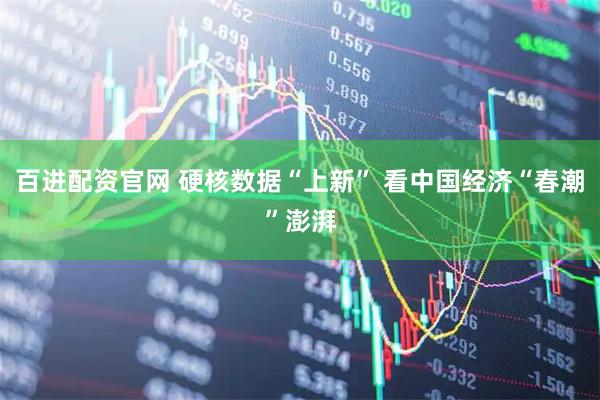 百进配资官网 硬核数据“上新” 看中国经济“春潮”澎湃
