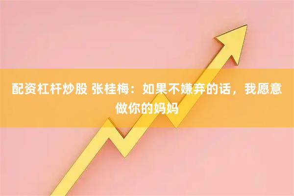 配资杠杆炒股 张桂梅：如果不嫌弃的话，我愿意做你的妈妈