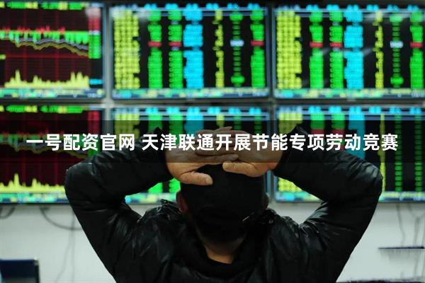 一号配资官网 天津联通开展节能专项劳动竞赛