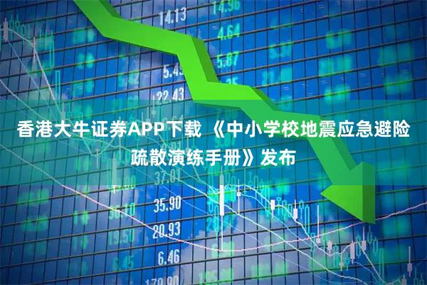 香港大牛证券APP下载 《中小学校地震应急避险疏散演练手册》发布