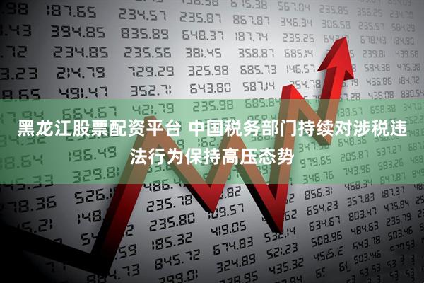 黑龙江股票配资平台 中国税务部门持续对涉税违法行为保持高压态势